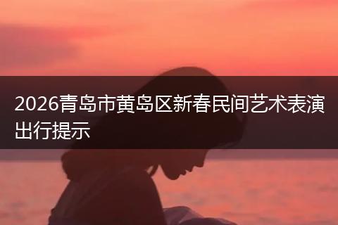 2026青岛市黄岛区新春民间艺术表演出行提示