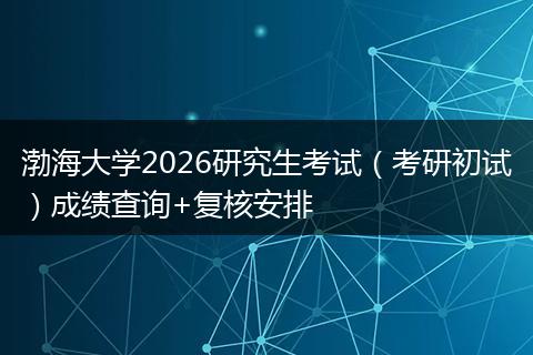 渤海大学2026研究生考试（考研初试）成绩查询+复核安排