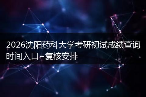 2026沈阳药科大学考研初试成绩查询时间入口+复核安排