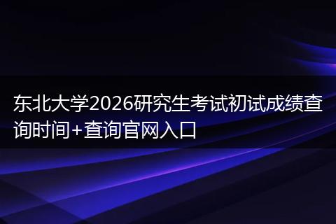 东北大学2026研究生考试初试成绩查询时间+查询官网入口