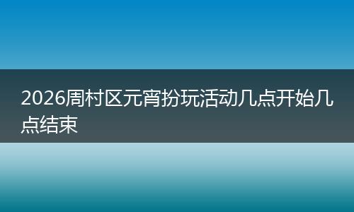 2026周村区元宵扮玩活动几点开始几点结束