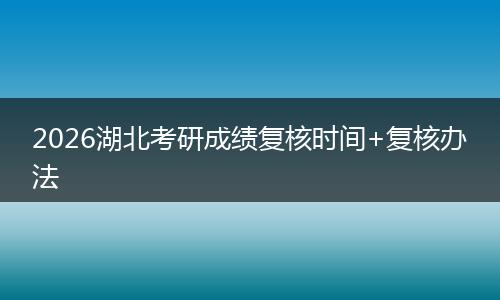 2026湖北考研成绩复核时间+复核办法