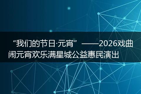 “我们的节日·元宵”——2026戏曲闹元宵欢乐满星城公益惠民演出