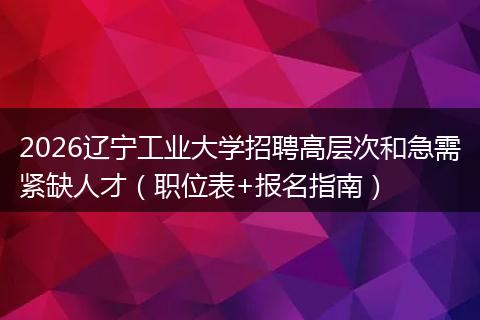 2026辽宁工业大学招聘高层次和急需紧缺人才（职位表+报名指南）