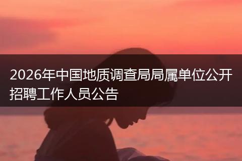 2026年中国地质调查局局属单位公开招聘工作人员公告