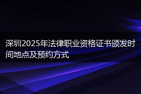 深圳2025年法律职业资格证书颁发时间地点及预约方式
