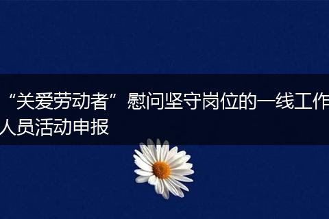 “关爱劳动者”慰问坚守岗位的一线工作人员活动申报