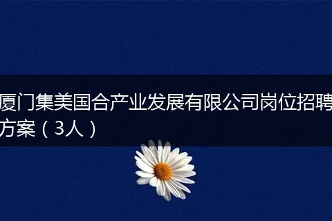 厦门集美国合产业发展有限公司岗位招聘方案（3人）