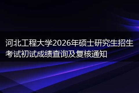 河北工程大学2026年硕士研究生招生考试初试成绩查询及复核通知