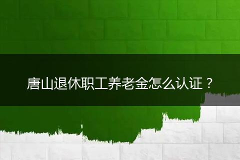 唐山退休职工养老金怎么认证？