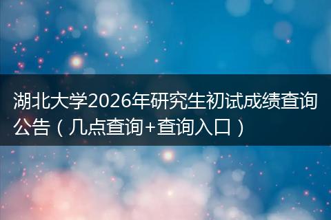 湖北大学2026年研究生初试成绩查询公告（几点查询+查询入口）