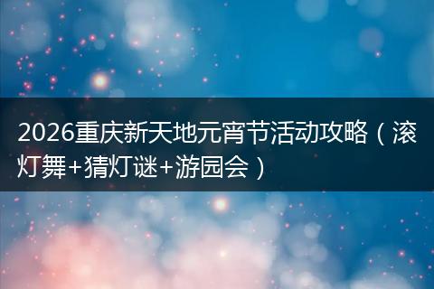 2026重庆新天地元宵节活动攻略（滚灯舞+猜灯谜+游园会）