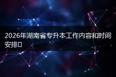 2026年湖南省专升本工作内容和时间安排​