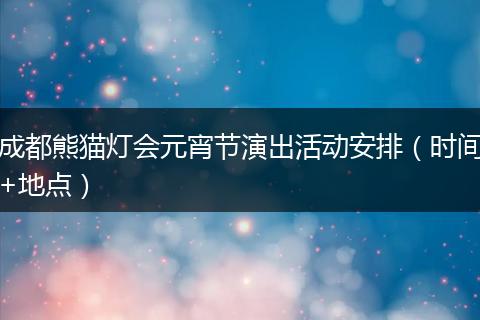成都熊猫灯会元宵节演出活动安排（时间+地点）