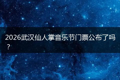 2026武汉仙人掌音乐节门票公布了吗？