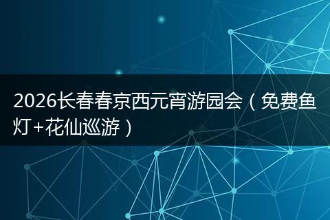 2026长春春京西元宵游园会（免费鱼灯+花仙巡游）