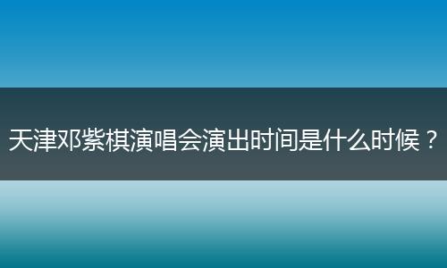 天津邓紫棋演唱会演出时间是什么时候？