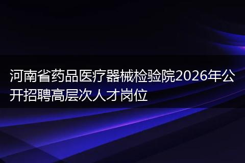 河南省药品医疗器械检验院2026年公开招聘高层次人才岗位