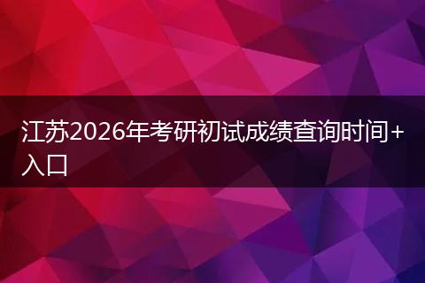 江苏2026年考研初试成绩查询时间+入口