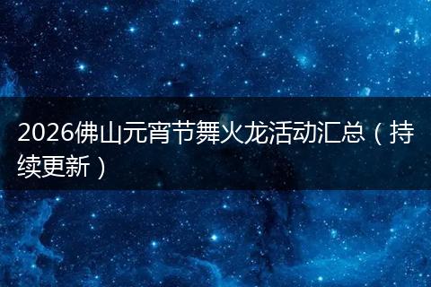 2026佛山元宵节舞火龙活动汇总（持续更新）