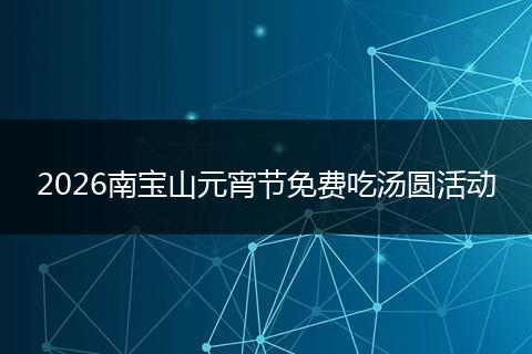 2026南宝山元宵节免费吃汤圆活动