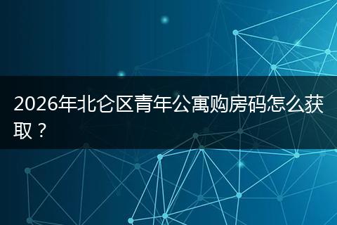2026年北仑区青年公寓购房码怎么获取？