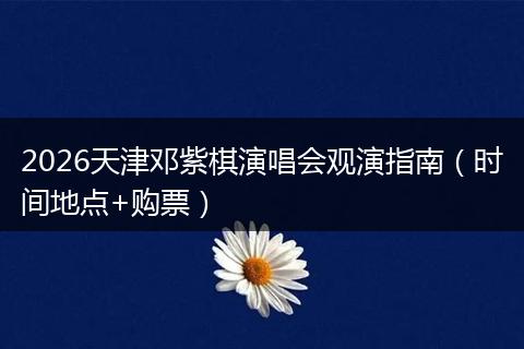 2026天津邓紫棋演唱会观演指南（时间地点+购票）