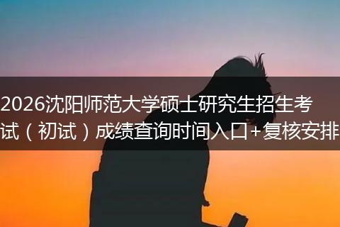 2026沈阳师范大学硕士研究生招生考试（初试）成绩查询时间入口+复核安排