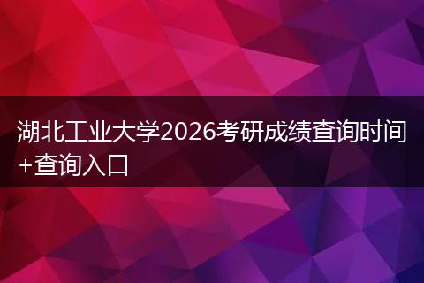 湖北工业大学2026考研成绩查询时间+查询入口