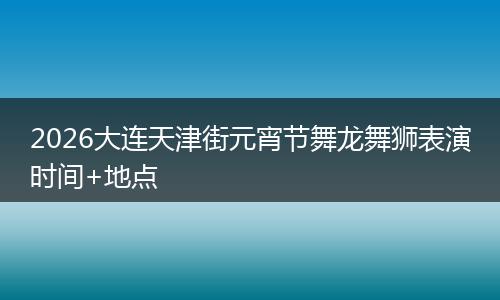 2026大连天津街元宵节舞龙舞狮表演时间+地点