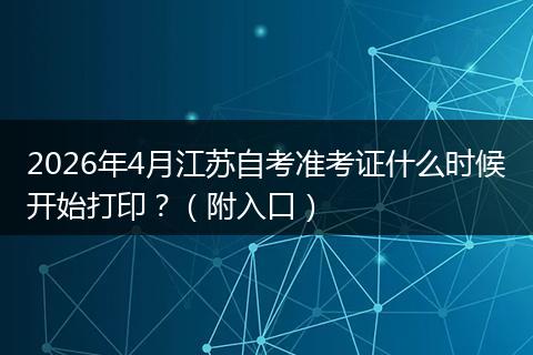 2026年4月江苏自考准考证什么时候开始打印？（附入口）
