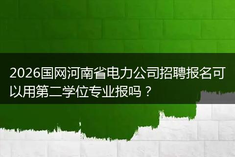 2026国网河南省电力公司招聘报名可以用第二学位专业报吗？