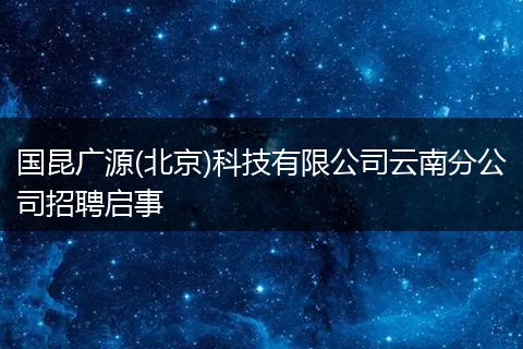 国昆广源(北京)科技有限公司云南分公司招聘启事