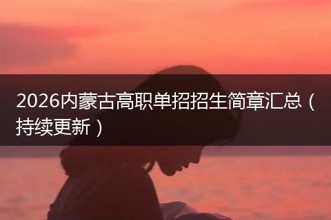 2026内蒙古高职单招招生简章汇总（持续更新）