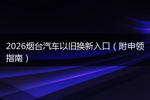 2026烟台汽车以旧换新入口（附申领指南）