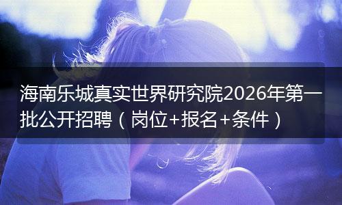 海南乐城真实世界研究院2026年第一批公开招聘（岗位+报名+条件）