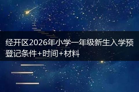 经开区2026年小学一年级新生入学预登记条件+时间+材料
