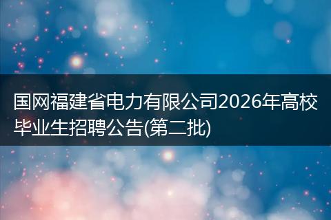 国网福建省电力有限公司2026年高校毕业生招聘公告(第二批)