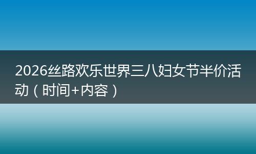 2026丝路欢乐世界三八妇女节半价活动（时间+内容）