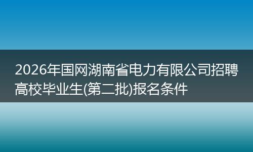 2026年国网湖南省电力有限公司招聘高校毕业生(第二批)报名条件