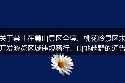 关于禁止在麓山景区全境、桃花岭景区未开发游览区域违规骑行、山地越野的通告
