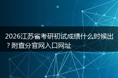 2026江苏省考研初试成绩什么时候出？附查分官网入口网址