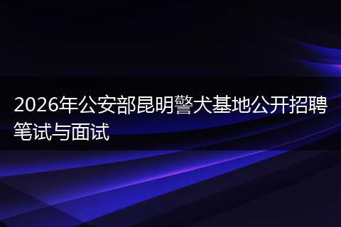 2026年公安部昆明警犬基地公开招聘笔试与面试