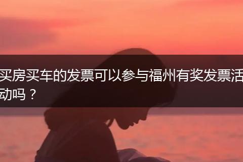 买房买车的发票可以参与福州有奖发票活动吗？