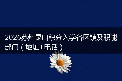 2026苏州昆山积分入学各区镇及职能部门（地址+电话）
