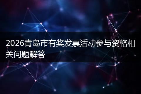 2026青岛市有奖发票活动参与资格相关问题解答