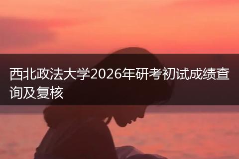 西北政法大学2026年研考初试成绩查询及复核