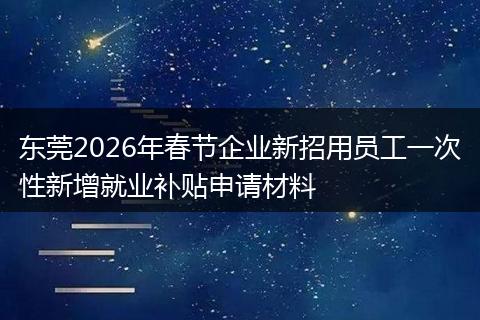 东莞2026年春节企业新招用员工一次性新增就业补贴申请材料