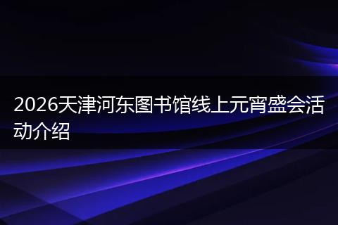 2026天津河东图书馆线上元宵盛会活动介绍