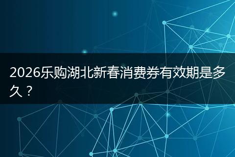 2026乐购湖北新春消费券有效期是多久？